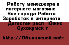 Работу менеджера в интернете магазине. - Все города Работа » Заработок в интернете   . Дагестан респ.,Южно-Сухокумск г.